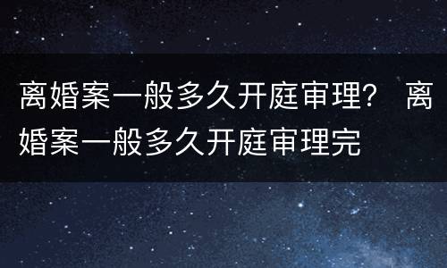 离婚案一般多久开庭审理？ 离婚案一般多久开庭审理完