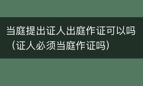 当庭提出证人出庭作证可以吗（证人必须当庭作证吗）