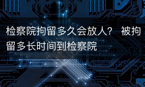 检察院拘留多久会放人？ 被拘留多长时间到检察院