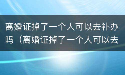 离婚证掉了一个人可以去补办吗（离婚证掉了一个人可以去补办吗需要多久）