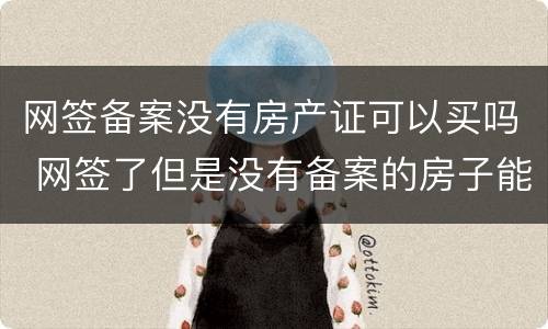 网签备案没有房产证可以买吗 网签了但是没有备案的房子能卖吗