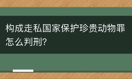 构成走私国家保护珍贵动物罪怎么判刑？