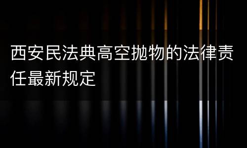 西安民法典高空抛物的法律责任最新规定