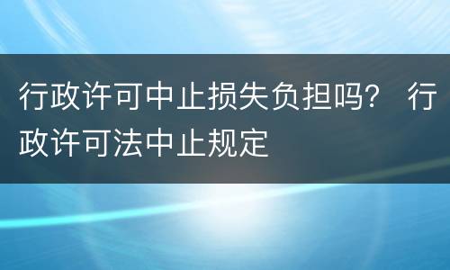 行政许可中止损失负担吗？ 行政许可法中止规定