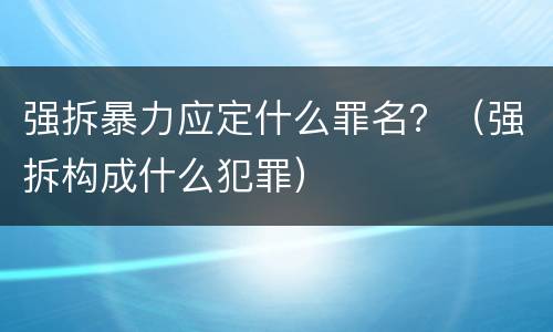 强拆暴力应定什么罪名？（强拆构成什么犯罪）