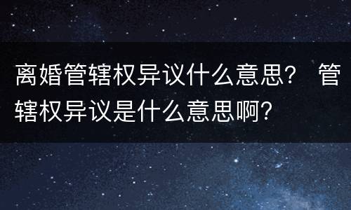 离婚管辖权异议什么意思？ 管辖权异议是什么意思啊?