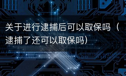 关于进行逮捕后可以取保吗（逮捕了还可以取保吗）