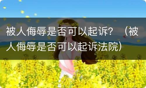 被人侮辱是否可以起诉？（被人侮辱是否可以起诉法院）