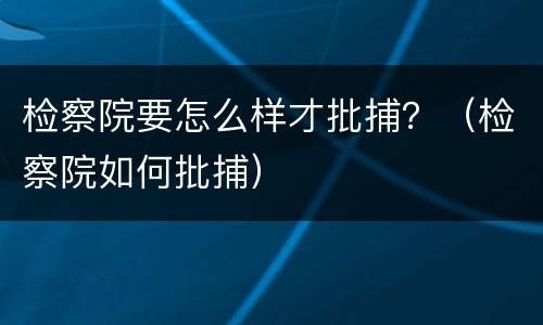 检察院要怎么样才批捕？（检察院如何批捕）