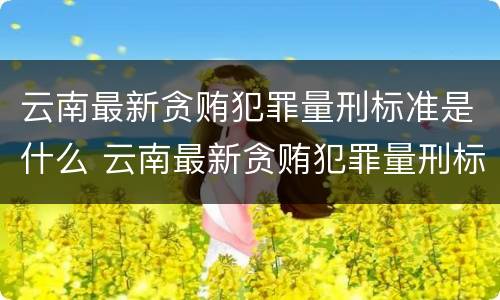 云南最新贪贿犯罪量刑标准是什么 云南最新贪贿犯罪量刑标准是什么样的