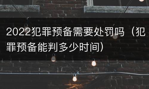 2022犯罪预备需要处罚吗（犯罪预备能判多少时间）