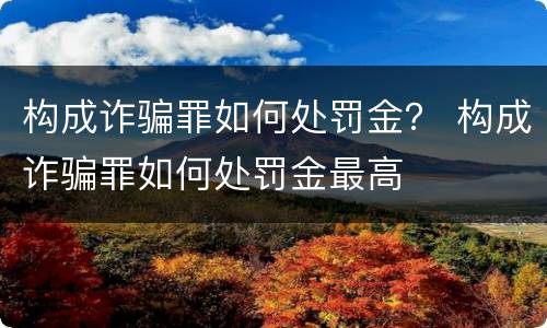 构成诈骗罪如何处罚金？ 构成诈骗罪如何处罚金最高