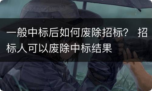 一般中标后如何废除招标？ 招标人可以废除中标结果