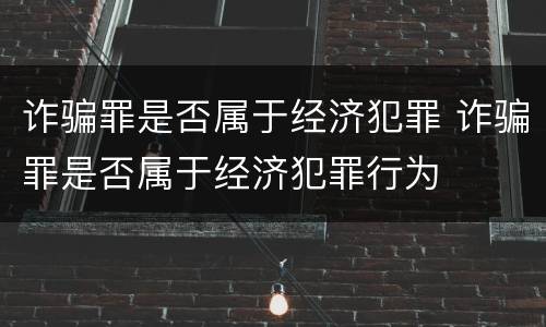 诈骗罪是否属于经济犯罪 诈骗罪是否属于经济犯罪行为