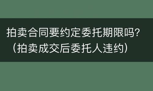 拍卖合同要约定委托期限吗？（拍卖成交后委托人违约）
