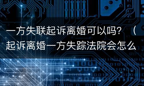 一方失联起诉离婚可以吗？（起诉离婚一方失踪法院会怎么判）