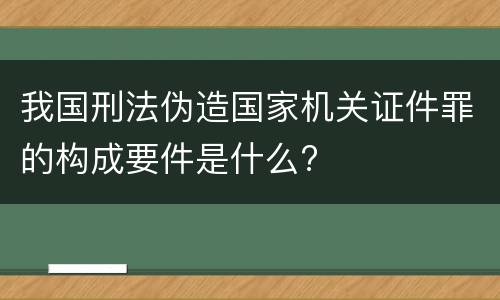 我国刑法伪造国家机关证件罪的构成要件是什么?