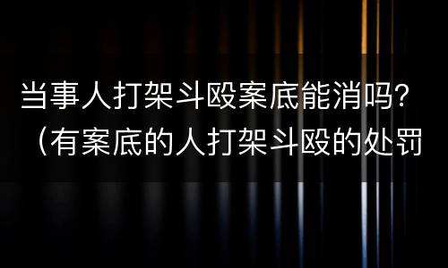 当事人打架斗殴案底能消吗？（有案底的人打架斗殴的处罚规定）