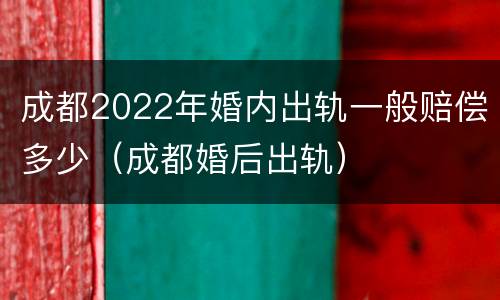 成都2022年婚内出轨一般赔偿多少（成都婚后出轨）
