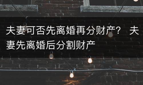 夫妻可否先离婚再分财产？ 夫妻先离婚后分割财产