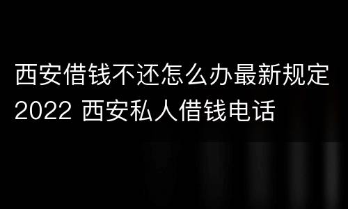 西安借钱不还怎么办最新规定2022 西安私人借钱电话