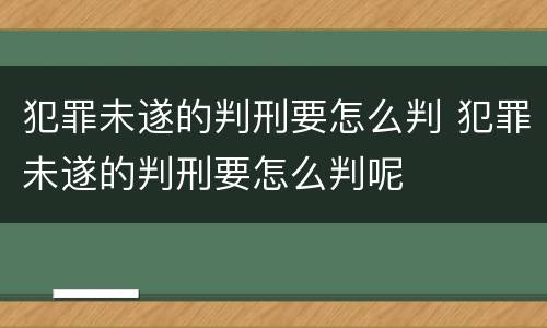 犯罪未遂的判刑要怎么判 犯罪未遂的判刑要怎么判呢