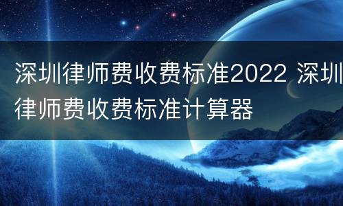 深圳律师费收费标准2022 深圳律师费收费标准计算器