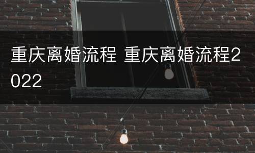 重庆离婚流程 重庆离婚流程2022