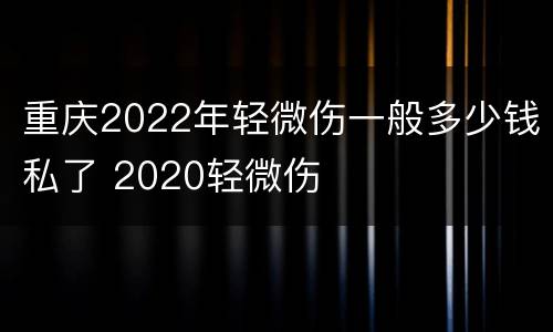 重庆2022年轻微伤一般多少钱私了 2020轻微伤