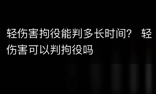 轻伤害拘役能判多长时间？ 轻伤害可以判拘役吗