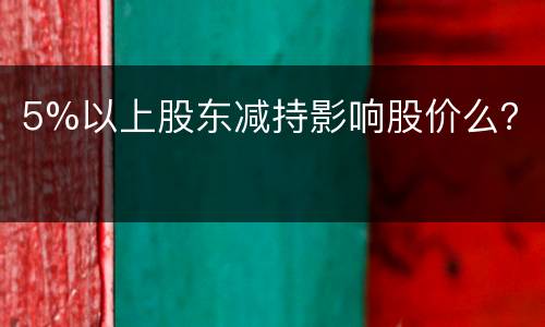 5%以上股东减持影响股价么？
