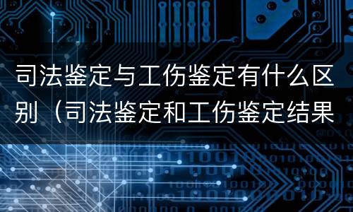司法鉴定与工伤鉴定有什么区别（司法鉴定和工伤鉴定结果一样吗）