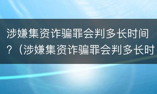 涉嫌集资诈骗罪会判多长时间?（涉嫌集资诈骗罪会判多长时间呢）