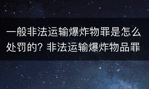一般非法运输爆炸物罪是怎么处罚的? 非法运输爆炸物品罪最新立案标准