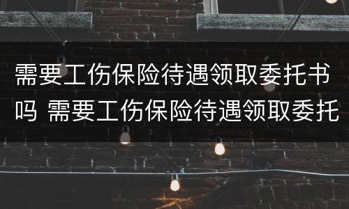 需要工伤保险待遇领取委托书吗 需要工伤保险待遇领取委托书吗怎么写