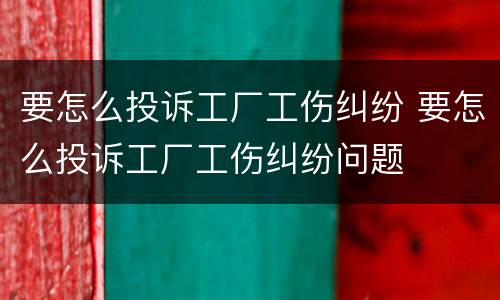 要怎么投诉工厂工伤纠纷 要怎么投诉工厂工伤纠纷问题