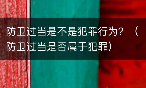 防卫过当是不是犯罪行为？（防卫过当是否属于犯罪）
