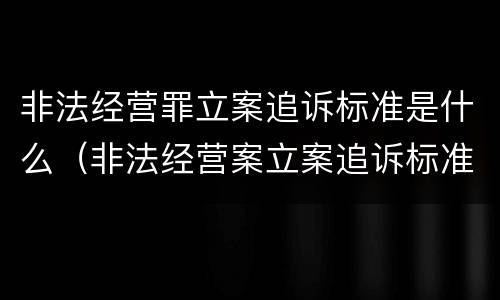 非法经营罪立案追诉标准是什么（非法经营案立案追诉标准）