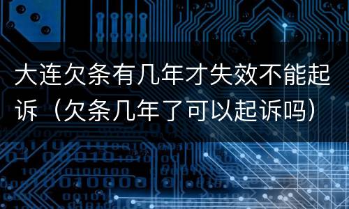 大连欠条有几年才失效不能起诉（欠条几年了可以起诉吗）