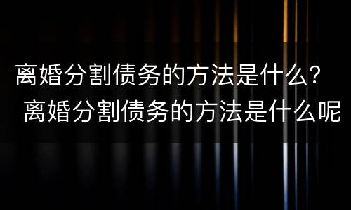 离婚分割债务的方法是什么？ 离婚分割债务的方法是什么呢