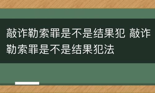 敲诈勒索罪是不是结果犯 敲诈勒索罪是不是结果犯法