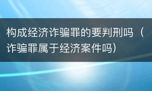 构成经济诈骗罪的要判刑吗（诈骗罪属于经济案件吗）