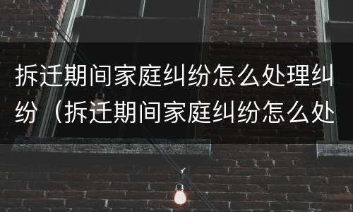 拆迁期间家庭纠纷怎么处理纠纷（拆迁期间家庭纠纷怎么处理纠纷的）