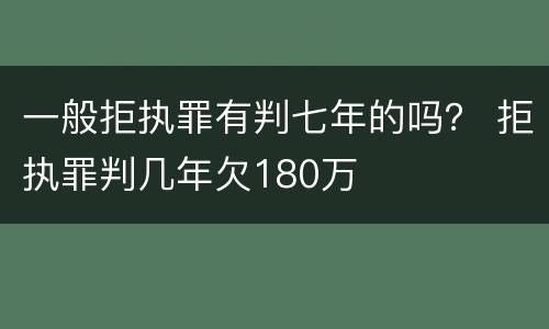 一般拒执罪有判七年的吗？ 拒执罪判几年欠180万