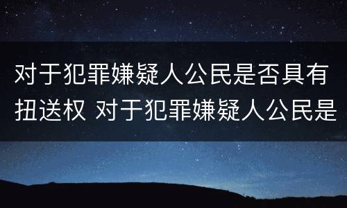 对于犯罪嫌疑人公民是否具有扭送权 对于犯罪嫌疑人公民是否具有扭送权
