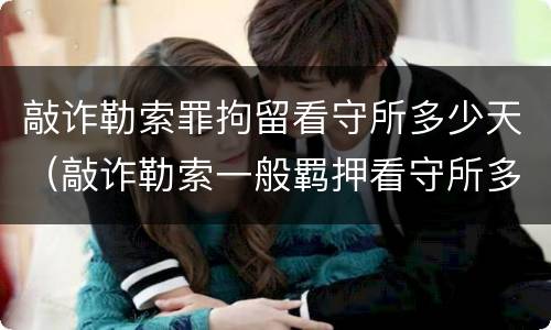 敲诈勒索罪拘留看守所多少天（敲诈勒索一般羁押看守所多久）