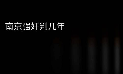 南京强奸判几年