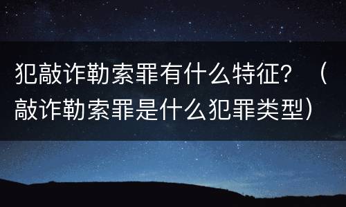 犯敲诈勒索罪有什么特征？（敲诈勒索罪是什么犯罪类型）