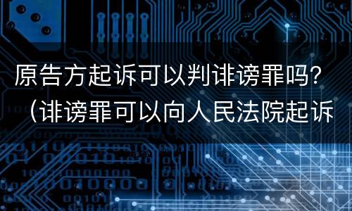 原告方起诉可以判诽谤罪吗？（诽谤罪可以向人民法院起诉吗）