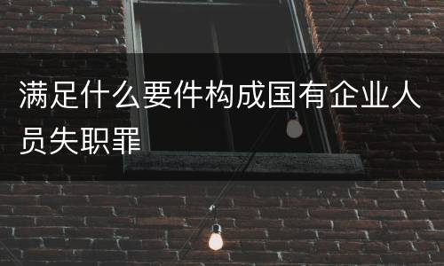 满足什么要件构成国有企业人员失职罪